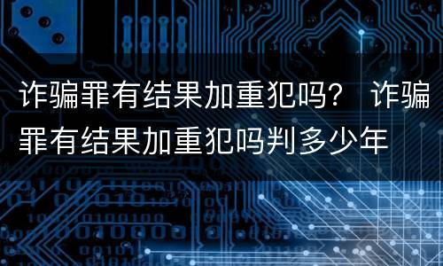 诈骗罪有结果加重犯吗？ 诈骗罪有结果加重犯吗判多少年