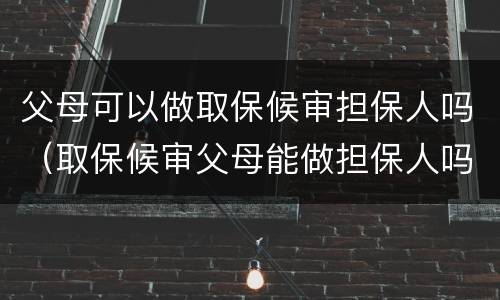 父母可以做取保候审担保人吗（取保候审父母能做担保人吗）
