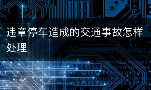 违章停车造成的交通事故怎样处理