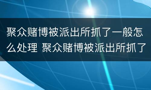 聚众赌博被派出所抓了一般怎么处理 聚众赌博被派出所抓了一般怎么处理算前科吗