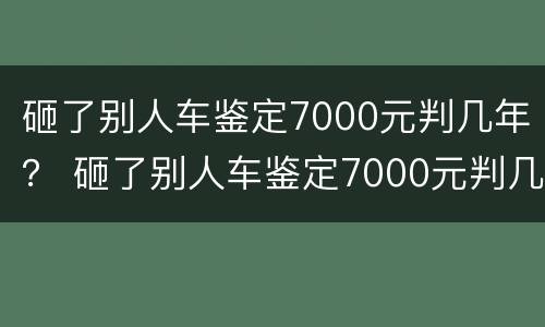 砸了别人车鉴定7000元判几年？ 砸了别人车鉴定7000元判几年