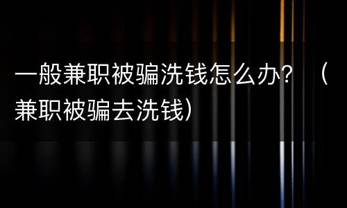 一般兼职被骗洗钱怎么办？（兼职被骗去洗钱）