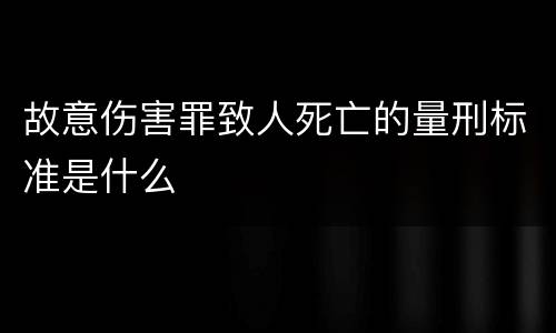 故意伤害罪致人死亡的量刑标准是什么