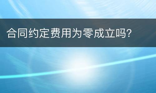 合同约定费用为零成立吗？