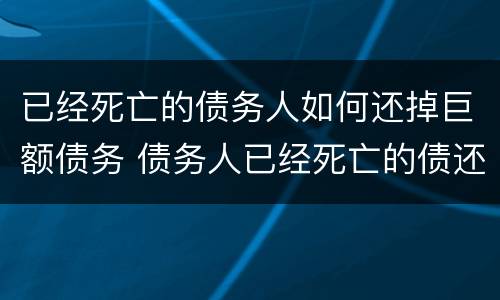 已经死亡的债务人如何还掉巨额债务 债务人已经死亡的债还要还吗?