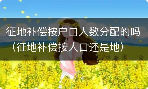 征地补偿按户口人数分配的吗（征地补偿按人口还是地）