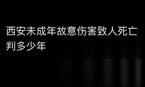 西安未成年故意伤害致人死亡判多少年
