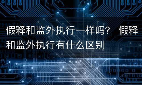 假释和监外执行一样吗？ 假释和监外执行有什么区别