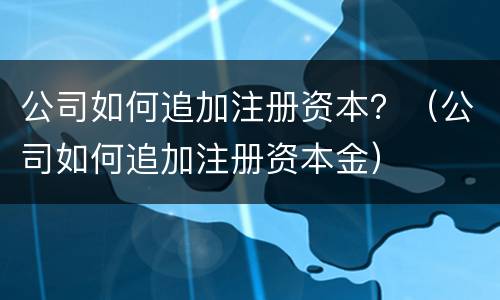 公司如何追加注册资本？（公司如何追加注册资本金）
