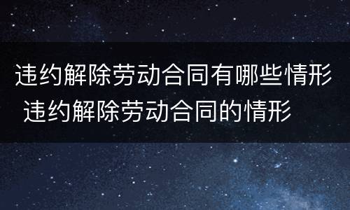 违约解除劳动合同有哪些情形 违约解除劳动合同的情形