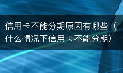 信用卡不能分期原因有哪些（什么情况下信用卡不能分期）