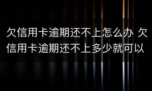 欠信用卡逾期还不上怎么办 欠信用卡逾期还不上多少就可以起诉了