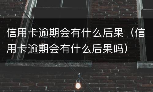 信用卡逾期会有什么后果（信用卡逾期会有什么后果吗）