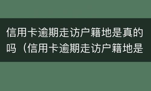 信用卡逾期走访户籍地是真的吗（信用卡逾期走访户籍地是真的吗吗）
