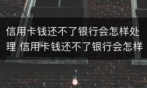 信用卡钱还不了银行会怎样处理 信用卡钱还不了银行会怎样处理呢