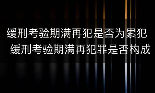 缓刑考验期满再犯是否为累犯 缓刑考验期满再犯罪是否构成累犯