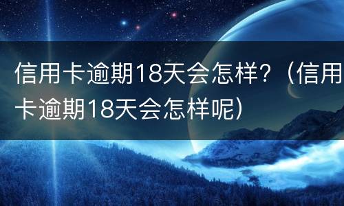 信用卡逾期18天会怎样?（信用卡逾期18天会怎样呢）