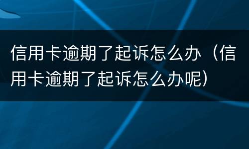 信用卡逾期了起诉怎么办（信用卡逾期了起诉怎么办呢）