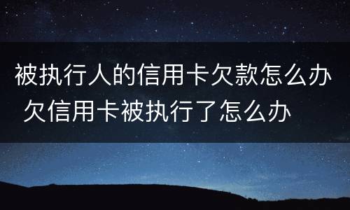 被执行人的信用卡欠款怎么办 欠信用卡被执行了怎么办