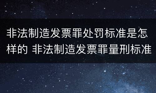 非法制造发票罪处罚标准是怎样的 非法制造发票罪量刑标准