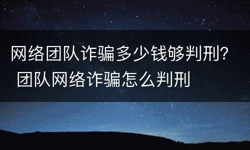网络团队诈骗多少钱够判刑？ 团队网络诈骗怎么判刑