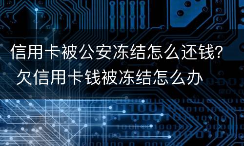 信用卡被公安冻结怎么还钱？ 欠信用卡钱被冻结怎么办