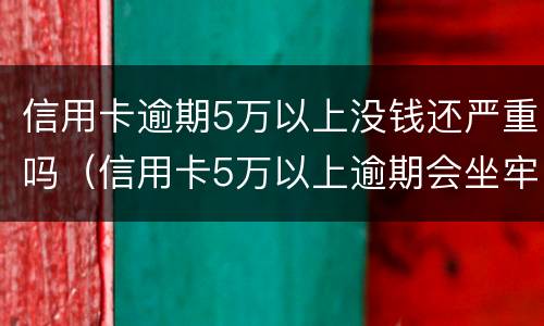 信用卡逾期5万以上没钱还严重吗（信用卡5万以上逾期会坐牢吗）