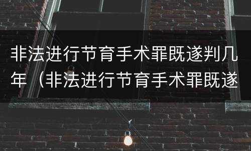 非法进行节育手术罪既遂判几年（非法进行节育手术罪既遂判几年以上）
