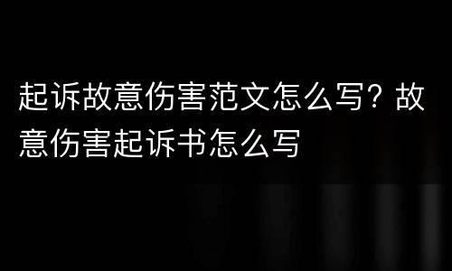 起诉故意伤害范文怎么写? 故意伤害起诉书怎么写