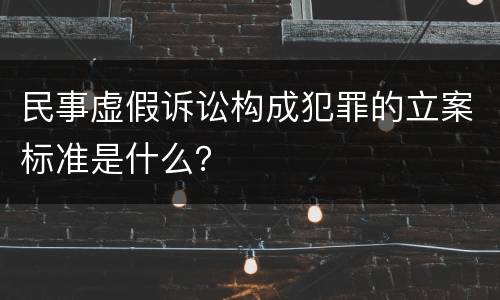 民事虚假诉讼构成犯罪的立案标准是什么？