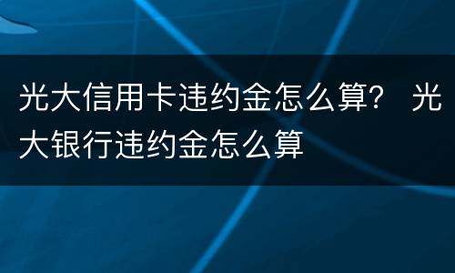 光大信用卡违约金怎么算？ 光大银行违约金怎么算