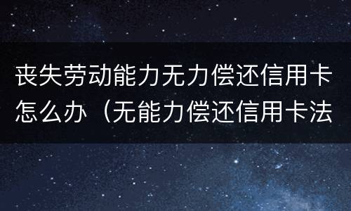 丧失劳动能力无力偿还信用卡怎么办（无能力偿还信用卡法院怎么执行）