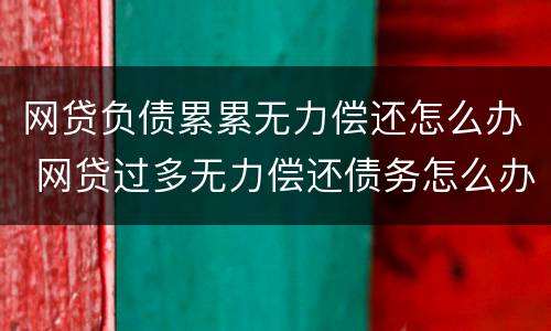 网贷负债累累无力偿还怎么办 网贷过多无力偿还债务怎么办