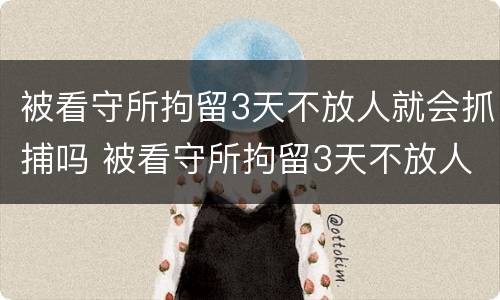 被看守所拘留3天不放人就会抓捕吗 被看守所拘留3天不放人就会抓捕吗视频