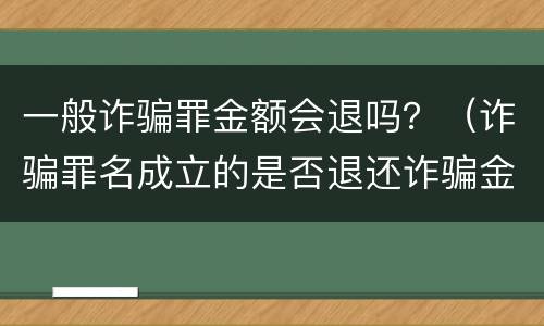 一般诈骗罪金额会退吗？（诈骗罪名成立的是否退还诈骗金额）