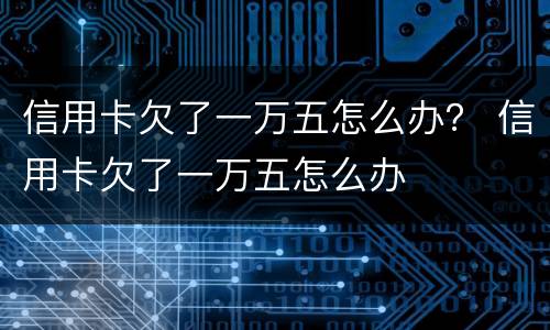 信用卡欠了一万五怎么办？ 信用卡欠了一万五怎么办