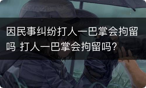 因民事纠纷打人一巴掌会拘留吗 打人一巴掌会拘留吗?