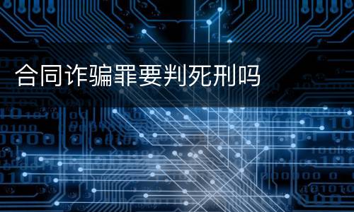 合同诈骗罪要判死刑吗