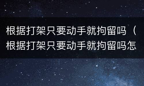 根据打架只要动手就拘留吗（根据打架只要动手就拘留吗怎么处理）
