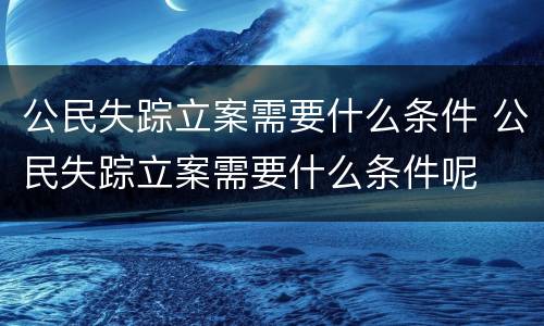 公民失踪立案需要什么条件 公民失踪立案需要什么条件呢