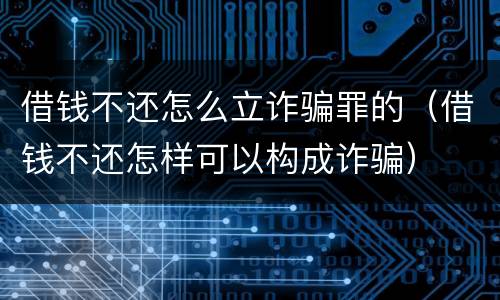 借钱不还怎么立诈骗罪的（借钱不还怎样可以构成诈骗）