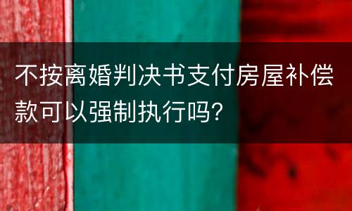 不按离婚判决书支付房屋补偿款可以强制执行吗？