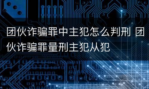 团伙诈骗罪中主犯怎么判刑 团伙诈骗罪量刑主犯从犯