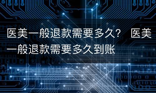 医美一般退款需要多久？ 医美一般退款需要多久到账