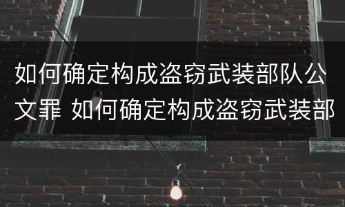 如何确定构成盗窃武装部队公文罪 如何确定构成盗窃武装部队公文罪的标准