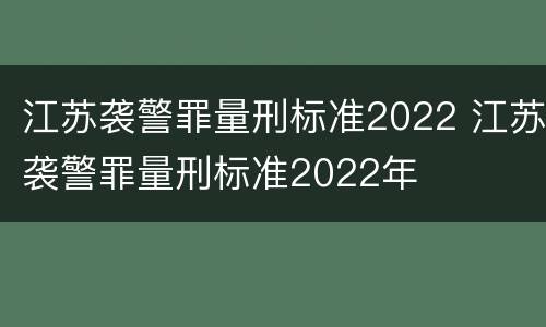 江苏袭警罪量刑标准2022 江苏袭警罪量刑标准2022年