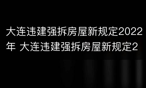 大连违建强拆房屋新规定2022年 大连违建强拆房屋新规定2022年8月