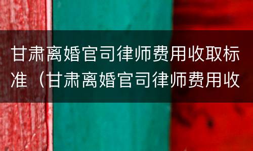 甘肃离婚官司律师费用收取标准（甘肃离婚官司律师费用收取标准最新）