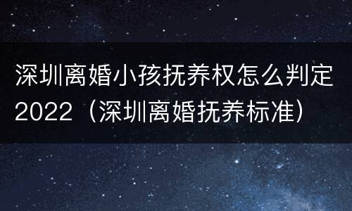 深圳离婚小孩抚养权怎么判定2022（深圳离婚抚养标准）