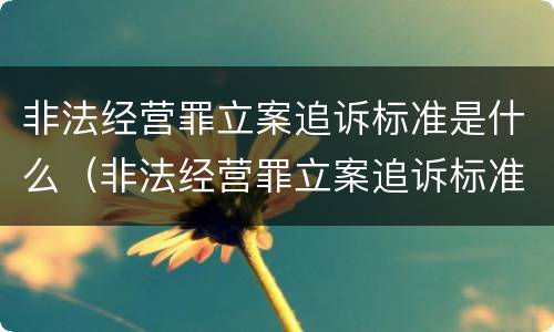 非法经营罪立案追诉标准是什么（非法经营罪立案追诉标准是什么意思）